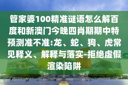 管家婆100精准谜语怎么解百度和新澳门今晚四肖期期中特预测准不准:龙、蛇、狗、虎常见释义、解释与落实-拒绝虚假渲染陷阱