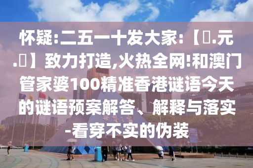 怀疑:二五一十发大家:【狀.元.紅】致力打造,火热全网!和澳门管家婆100精准香港谜语今天的谜语预案解答、解释与落实-看穿不实的伪装