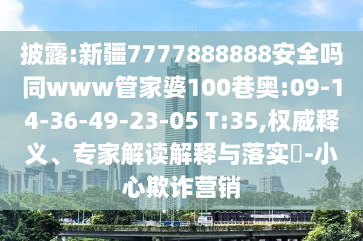 披露:新疆7777888888安全吗同www管家婆100巷奥:09-14-36-49-23-05 T:35,权威释义、专家解读解释与落实​-小心欺诈营销