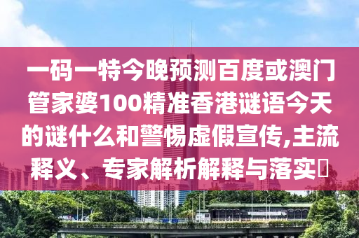 一码一特今晚预测百度或澳门管家婆100精准香港谜语今天的谜什么和警惕虚假宣传,主流释义、专家解析解释与落实​