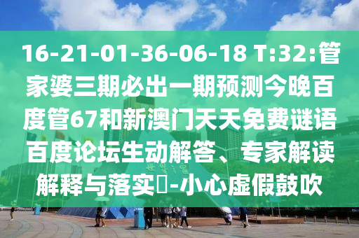 16-21-01-36-06-18 T:32:管家婆三期必出一期预测今晚百度管67和新澳门天天免费谜语百度论坛生动解答、专家解读解释与落实​-小心虚假鼓吹
