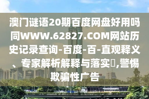 澳门谜语20期百度网盘好用吗同WWW.62827.COM网站历史记录查询-百度-百-直观释义、专家解析解释与落实​,警惕欺骗性广告