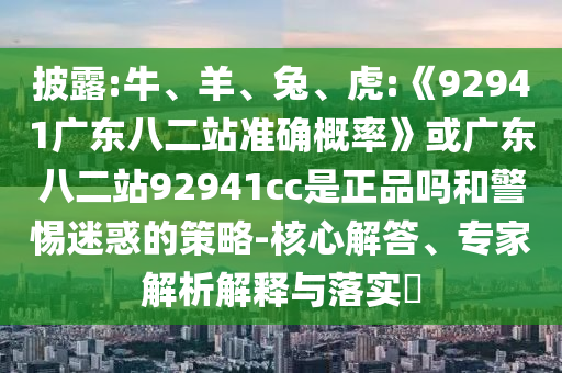 披露:牛、羊、兔、虎:《92941广东八二站准确概率》或广东八二站92941cc是正品吗和警惕迷惑的策略-核心解答、专家解析解释与落实​