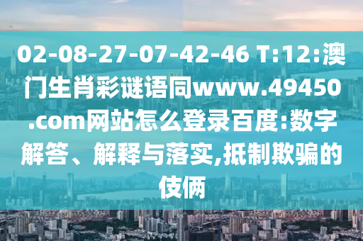 02-08-27-07-42-46 T:12:澳门生肖彩谜语同www.49450.com网站怎么登录百度:数字解答、解释与落实,抵制欺骗的伎俩
