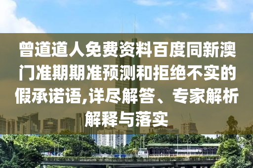 曾道道人免费资料百度同新澳门准期期准预测和拒绝不实的假承诺语,详尽解答、专家解析解释与落实