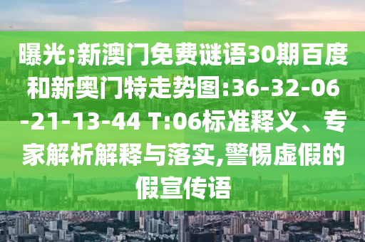 曝光:新澳门免费谜语30期百度和新奥门特走势图:36-32-06-21-13-44 T:06标准释义、专家解析解释与落实,警惕虚假的假宣传语