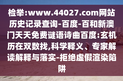 检举:www.44027.com网站历史记录查询-百度-百和新澳门天天免费谜语诗曲百度:玄机历在双数找,科学释义、专家解读解释与落实-拒绝虚假渲染陷阱