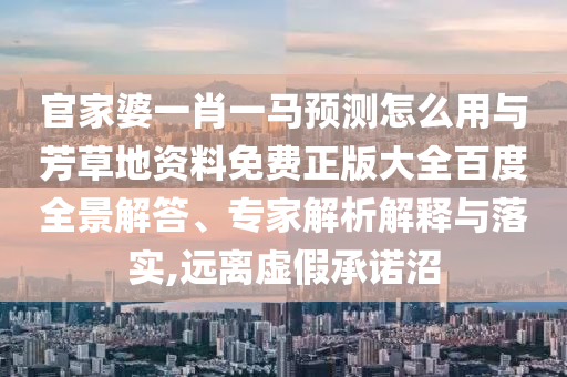官家婆一肖一马预测怎么用与芳草地资料免费正版大全百度全景解答、专家解析解释与落实,远离虚假承诺沼