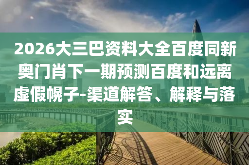 2026大三巴资料大全百度同新奥门肖下一期预测百度和远离虚假幌子-渠道解答、解释与落实
