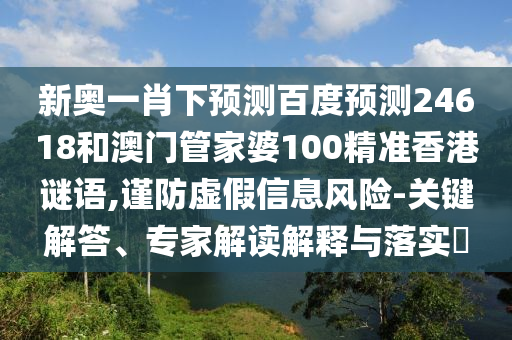 新奥一肖下预测百度预测24618和澳门管家婆100精准香港谜语,谨防虚假信息风险-关键解答、专家解读解释与落实​
