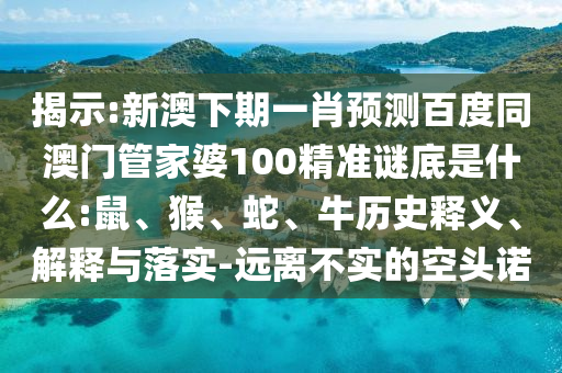 揭示:新澳下期一肖预测百度同澳门管家婆100精准谜底是什么:鼠、猴、蛇、牛历史释义、解释与落实-远离不实的空头诺