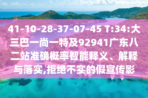 41-10-28-37-07-45 T:34:大三巴一尚一特及92941广东八二站准确概率智能释义、解释与落实,拒绝不实的假宣传影
