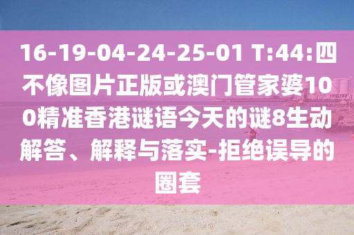 16-19-04-24-25-01 T:44:四不像图片正版或澳门管家婆100精准香港谜语今天的谜8生动解答、解释与落实-拒绝误导的圈套