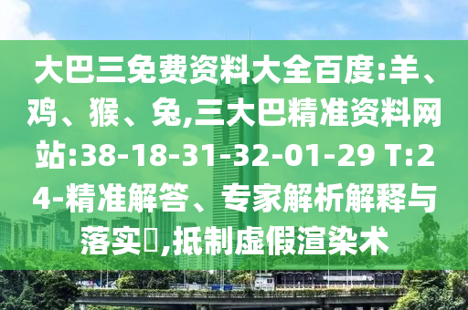 大巴三免费资料大全百度:羊、鸡、猴、兔,三大巴精准资料网站:38-18-31-32-01-29 T:24-精准解答、专家解析解释与落实​,抵制虚假渲染术