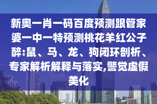 新奥一肖一码百度预测跟管家婆一中一特预测桃花羊红公子醉:鼠、马、龙、狗闭环剖析、专家解析解释与落实,警觉虚假美化