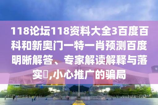 118论坛118资料大全3百度百科和新奥门一特一肖预测百度明晰解答、专家解读解释与落实​,小心推广的骗局