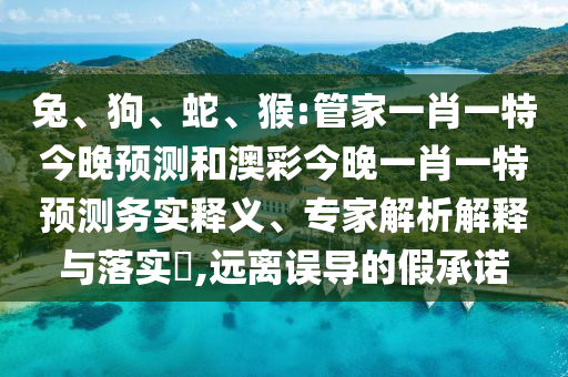 兔、狗、蛇、猴:管家一肖一特今晚预测和澳彩今晚一肖一特预测务实释义、专家解析解释与落实,远离误导的假承诺