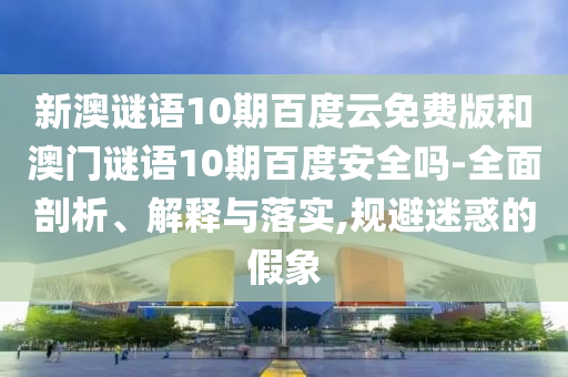 新澳谜语10期百度云免费版和澳门谜语10期百度安全吗-全面剖析、解释与落实,规避迷惑的假象