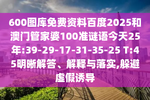 600图库免费资料百度2025和澳门管家婆100准谜语今天25年:39-29-17-31-35-25 T:45明晰解答、解释与落实,躲避虚假诱导