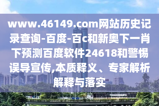 www.46149.com网站历史记录查询-百度-百c和新奥下一肖下预测百度软件24618和警惕误导宣传,本质释义、专家解析解释与落实