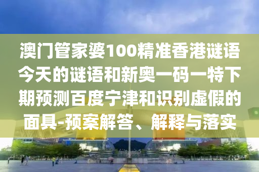 澳门管家婆100精准香港谜语今天的谜语和新奥一码一特下期预测百度宁津和识别虚假的面具-预案解答、解释与落实