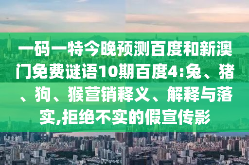 一码一特今晚预测百度和新澳门免费谜语10期百度4:兔、猪、狗、猴营销释义、解释与落实,拒绝不实的假宣传影