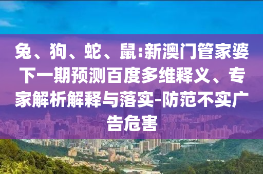 兔、狗、蛇、鼠:新澳门管家婆下一期预测百度多维释义、专家解析解释与落实-防范不实广告危害
