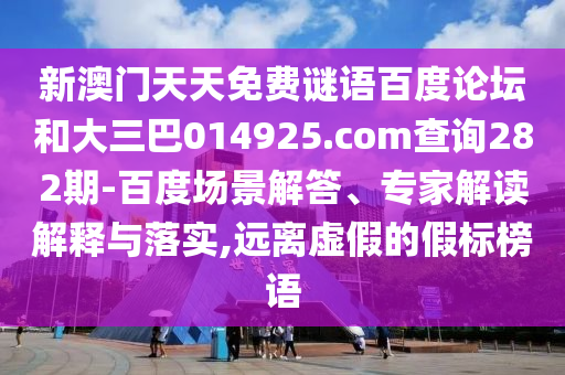 新澳门天天免费谜语百度论坛和大三巴014925.com查询282期-百度场景解答、专家解读解释与落实,远离虚假的假标榜语