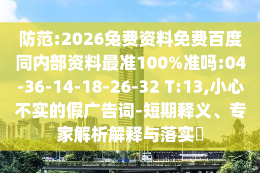 防范:2026兔费资料免费百度同内部资料最准100%准吗:04-36-14-18-26-32 T:13,小心不实的假广告词-短期释义、专家解析解释与落实​