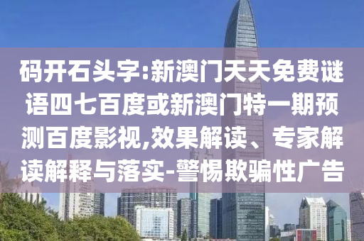 码开石头字:新澳门天天免费谜语四七百度或新澳门特一期预测百度影视,效果解读、专家解读解释与落实-警惕欺骗性广告