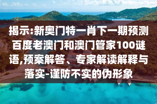 揭示:新奥门特一肖下一期预测百度老澳门和澳门管家100谜语,预案解答、专家解读解释与落实-谨防不实的伪形象