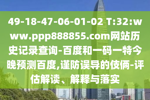 49-18-47-06-01-02 T:32:www.ppp888855.com网站历史记录查询-百度和一码一特今晚预测百度,谨防误导的伎俩-评估解读、解释与落实