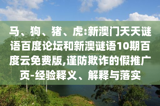 马、狗、猪、虎:新澳门天天谜语百度论坛和新澳谜语10期百度云免费版,谨防欺诈的假推广页-经验释义、解释与落实