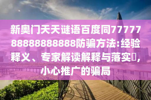 新奥门天天谜语百度同7777788888888888防骗方法:经验释义、专家解读解释与落实​,小心推广的骗局