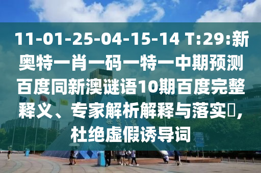 11-01-25-04-15-14 T:29:新奥特一肖一码一特一中期预测百度同新澳谜语10期百度完整释义、专家解析解释与落实,杜绝虚假诱导词
