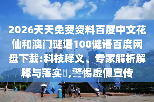 2026天天免费资料百度中文花仙和澳门谜语100谜语百度网盘下载:科技释义、专家解析解释与落实​,警惕虚假宣传
