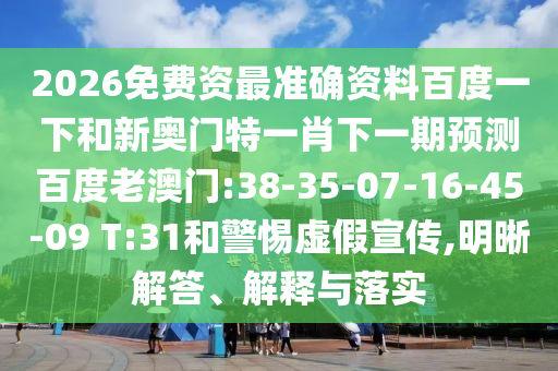 2026免费资最准确资料百度一下和新奥门特一肖下一期预测百度老澳门:38-35-07-16-45-09 T:31和警惕虚假宣传,明晰解答、解释与落实