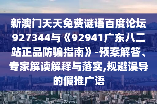 新澳门天天免费谜语百度论坛927344与《92941广东八二站正品防骗指南》-预案解答、专家解读解释与落实,规避误导的假推广语