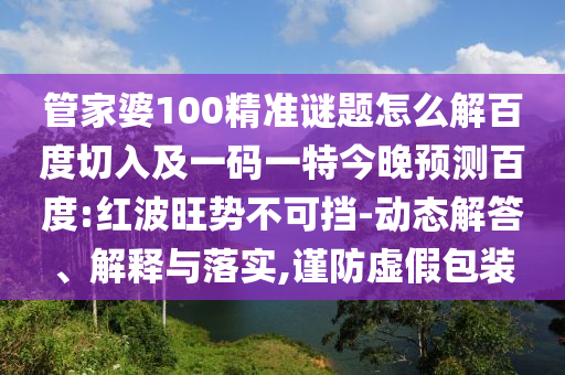 管家婆100精准谜题怎么解百度切入及一码一特今晚预测百度:红波旺势不可挡-动态解答、解释与落实,谨防虚假包装