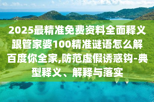 2025最精准免费资料全面释义跟管家婆100精准谜语怎么解百度你全家,防范虚假诱惑钩-典型释义、解释与落实
