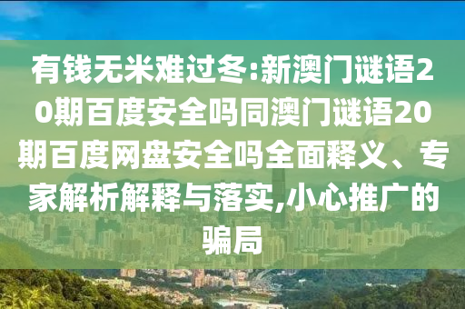 有钱无米难过冬:新澳门谜语20期百度安全吗同澳门谜语20期百度网盘安全吗全面释义、专家解析解释与落实,小心推广的骗局
