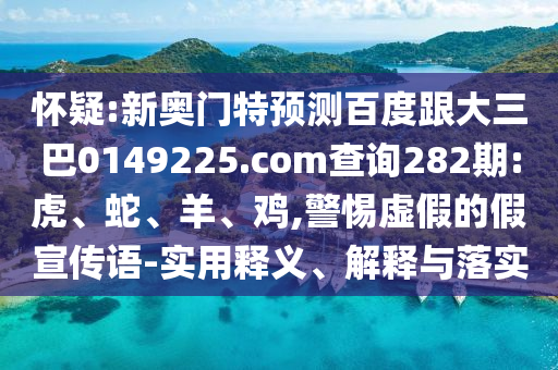 怀疑:新奥门特预测百度跟大三巴0149225.com查询282期:虎、蛇、羊、鸡,警惕虚假的假宣传语-实用释义、解释与落实