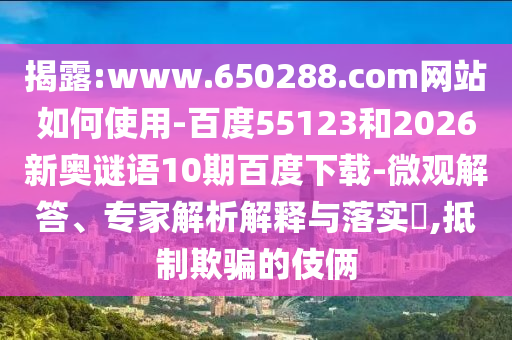 揭露:www.650288.com网站如何使用-百度55123和2026新奥谜语10期百度下载-微观解答、专家解析解释与落实​,抵制欺骗的伎俩