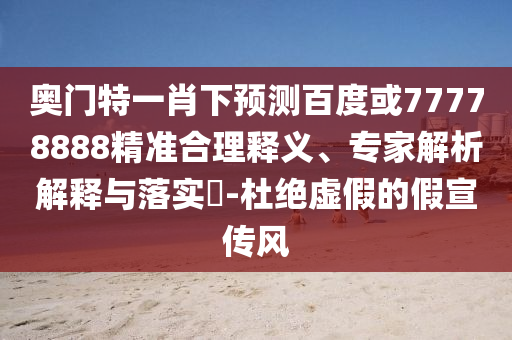 奥门特一肖下预测百度或77778888精准合理释义、专家解析解释与落实-杜绝虚假的假宣传风