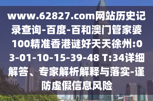 www.62827.com网站历史记录查询-百度-百和澳门管家婆100精准香港谜好天天徐州:03-01-10-15-39-48 T:34详细解答、专家解析解释与落实-谨防虚假信息风险