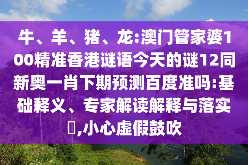 牛、羊、猪、龙:澳门管家婆100精准香港谜语今天的谜12同新奥一肖下期预测百度准吗:基础释义、专家解读解释与落实​,小心虚假鼓吹