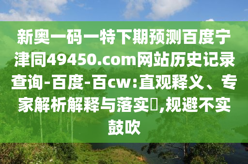 新奥一码一特下期预测百度宁津同49450.com网站历史记录查询-百度-百cw:直观释义、专家解析解释与落实​,规避不实鼓吹