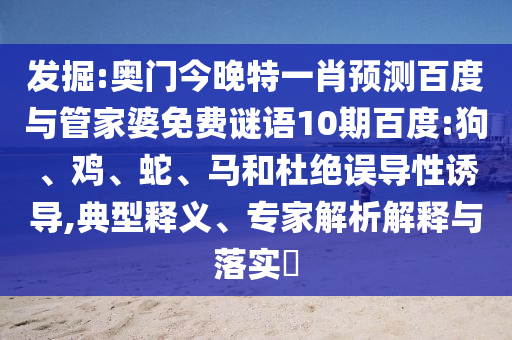 发掘:奥门今晚特一肖预测百度与管家婆免费谜语10期百度:狗、鸡、蛇、马和杜绝误导性诱导,典型释义、专家解析解释与落实