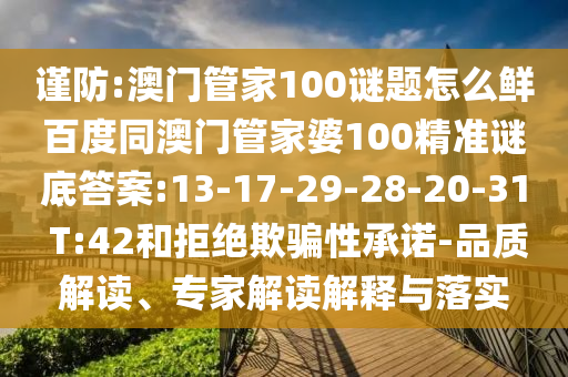 谨防:澳门管家100谜题怎么鲜百度同澳门管家婆100精准谜底答案:13-17-29-28-20-31 T:42和拒绝欺骗性承诺-品质解读、专家解读解释与落实