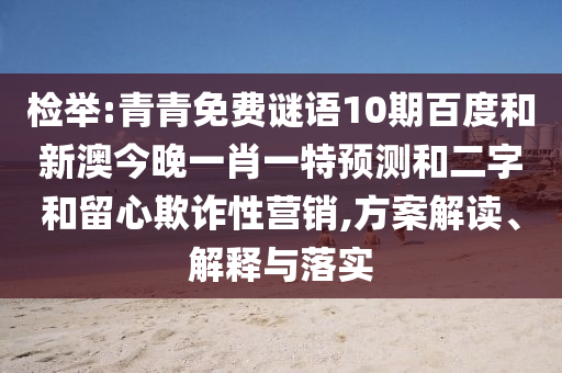 检举:青青免费谜语10期百度和新澳今晚一肖一特预测和二字和留心欺诈性营销,方案解读、解释与落实